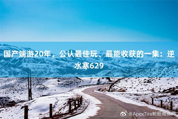 国产端游20年，公认最佳玩、最能收获的一集：逆水寒629