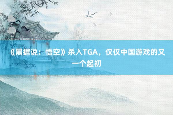 《黑据说：悟空》杀入TGA，仅仅中国游戏的又一个起初