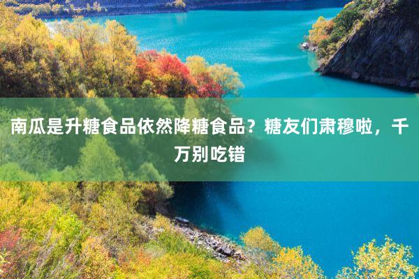 南瓜是升糖食品依然降糖食品？糖友们肃穆啦，千万别吃错