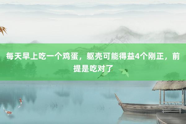 每天早上吃一个鸡蛋，躯壳可能得益4个刚正，前提是吃对了