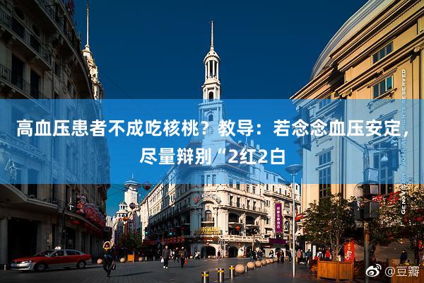 高血压患者不成吃核桃？教导：若念念血压安定，尽量辩别“2红2白