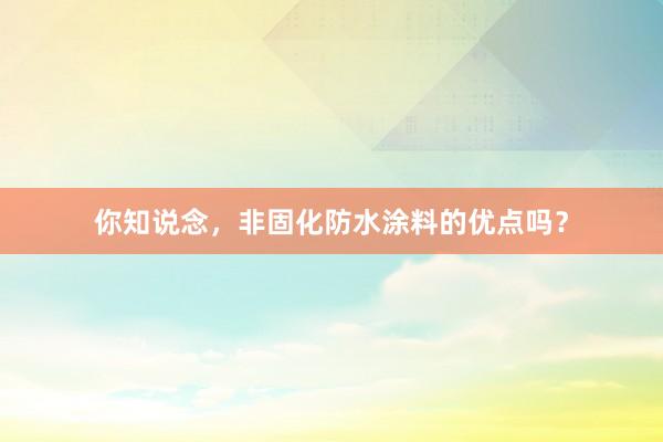 你知说念，非固化防水涂料的优点吗？