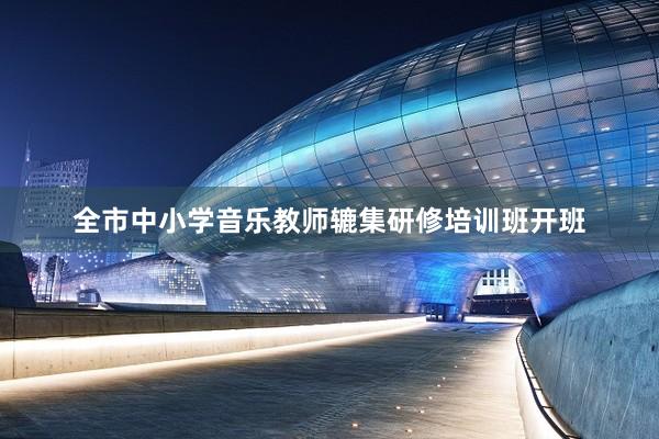 全市中小学音乐教师辘集研修培训班开班