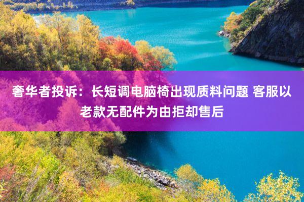 奢华者投诉：长短调电脑椅出现质料问题 客服以老款无配件为由拒却售后