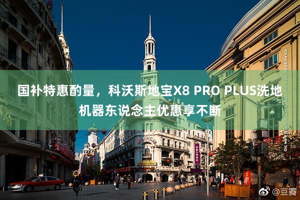 国补特惠酌量，科沃斯地宝X8 PRO PLUS洗地机器东说念主优惠享不断