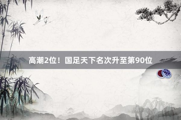 高潮2位！国足天下名次升至第90位