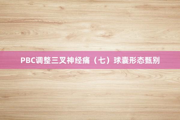 PBC调整三叉神经痛（七）球囊形态甄别