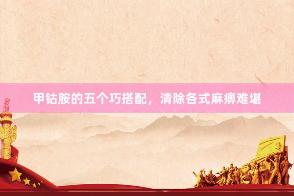 甲钴胺的五个巧搭配，清除各式麻痹难堪