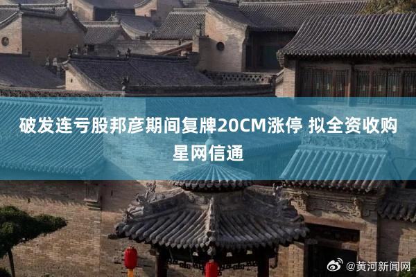 破发连亏股邦彦期间复牌20CM涨停 拟全资收购星网信通