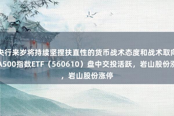 央行来岁将持续坚捏扶直性的货币战术态度和战术取向，A500指数ETF（560610）盘中交投活跃，岩山股份涨停