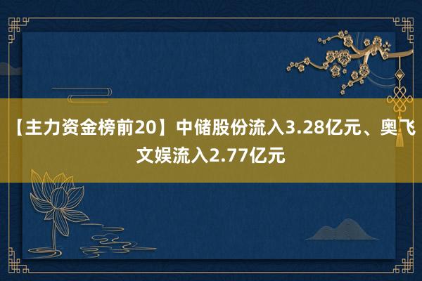 【主力资金榜前20】中储股份流入3.28亿元、奥飞文娱流入2.77亿元