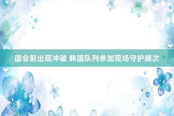 国会前出现冲破 韩国队列参加现场守护顺次