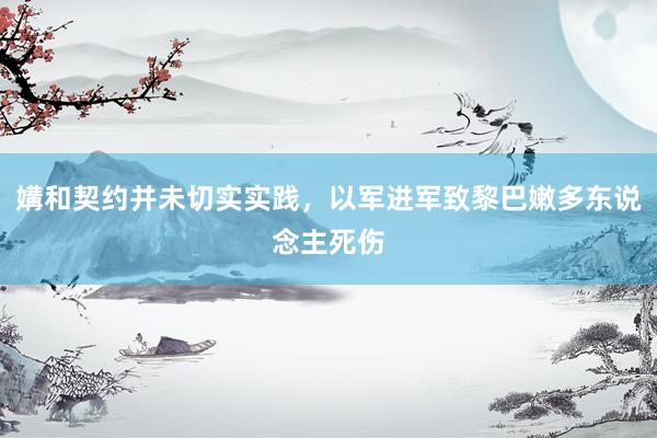 媾和契约并未切实实践，以军进军致黎巴嫩多东说念主死伤
