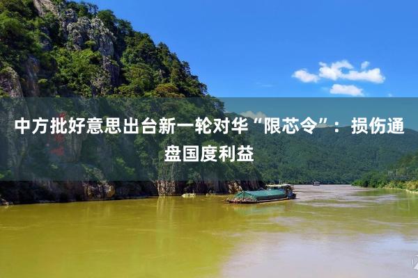 中方批好意思出台新一轮对华“限芯令”：损伤通盘国度利益