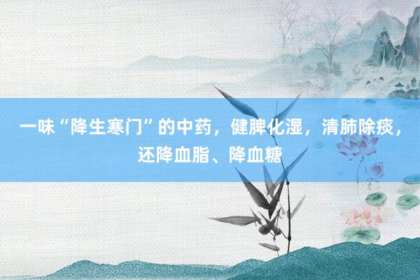 一味“降生寒门”的中药，健脾化湿，清肺除痰，还降血脂、降血糖