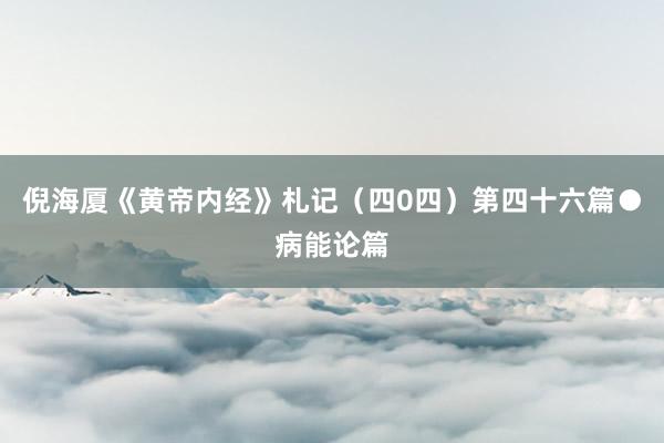 倪海厦《黄帝内经》札记（四0四）第四十六篇●病能论篇