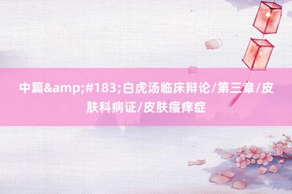 中篇&#183;白虎汤临床辩论/第三章/皮肤科病证/皮肤瘙痒症