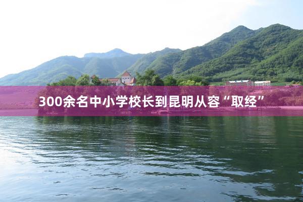 300余名中小学校长到昆明从容“取经”