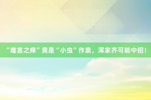 “难言之痒”竟是“小虫”作祟，浑家齐可能中招！