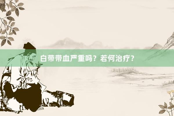 白带带血严重吗？若何治疗？