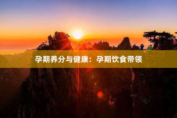 孕期养分与健康：孕期饮食带领