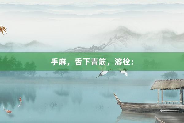 手麻，舌下青筋，溶栓：