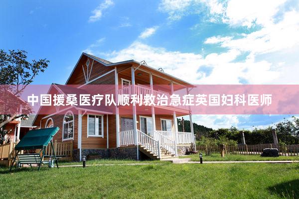 中国援桑医疗队顺利救治急症英国妇科医师