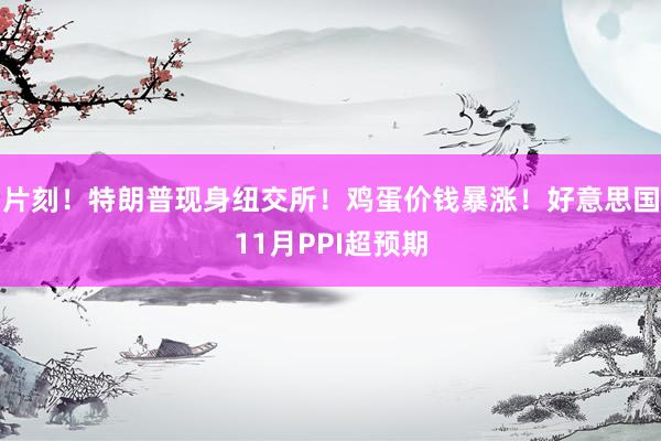 片刻！特朗普现身纽交所！鸡蛋价钱暴涨！好意思国11月PPI超预期