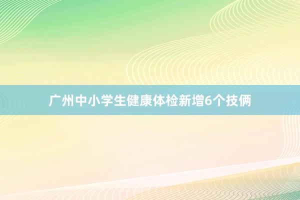 广州中小学生健康体检新增6个技俩